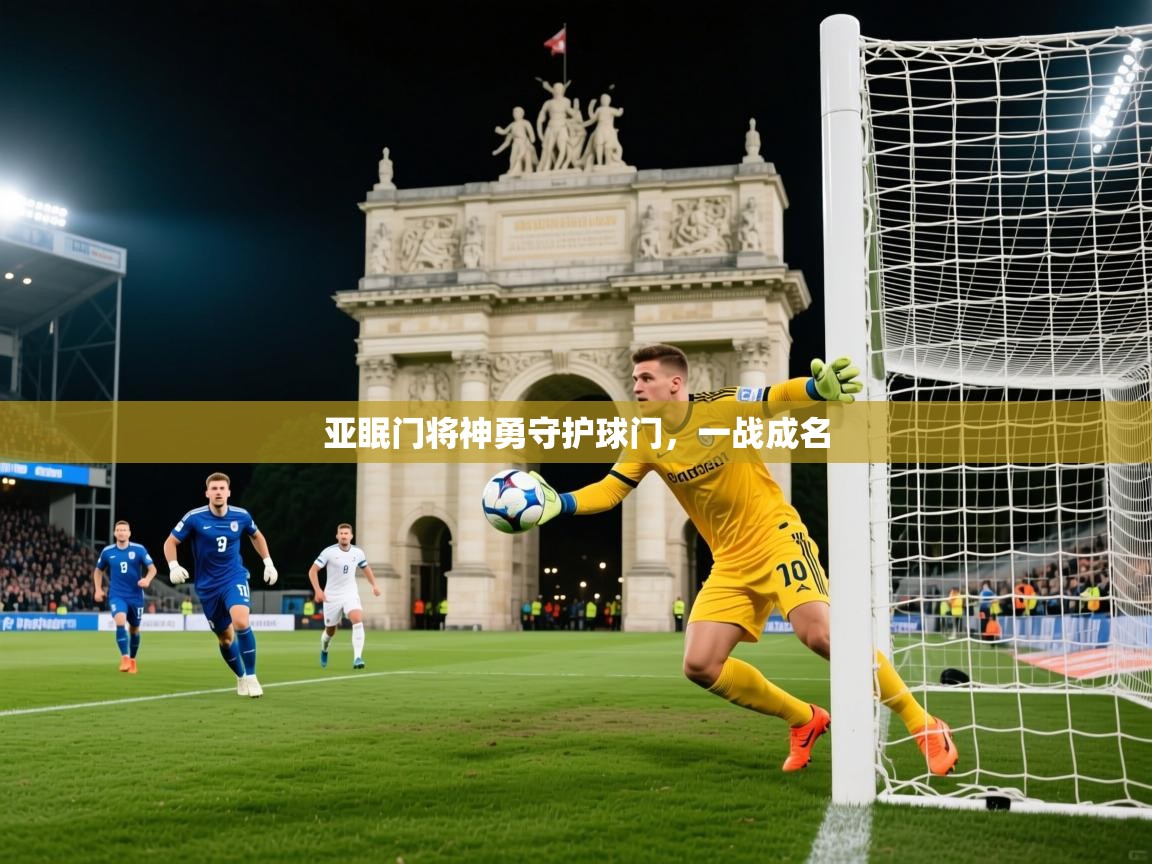 2025kaiyun体育在线登陆入口亚眠门将神勇守护球门，一战成名