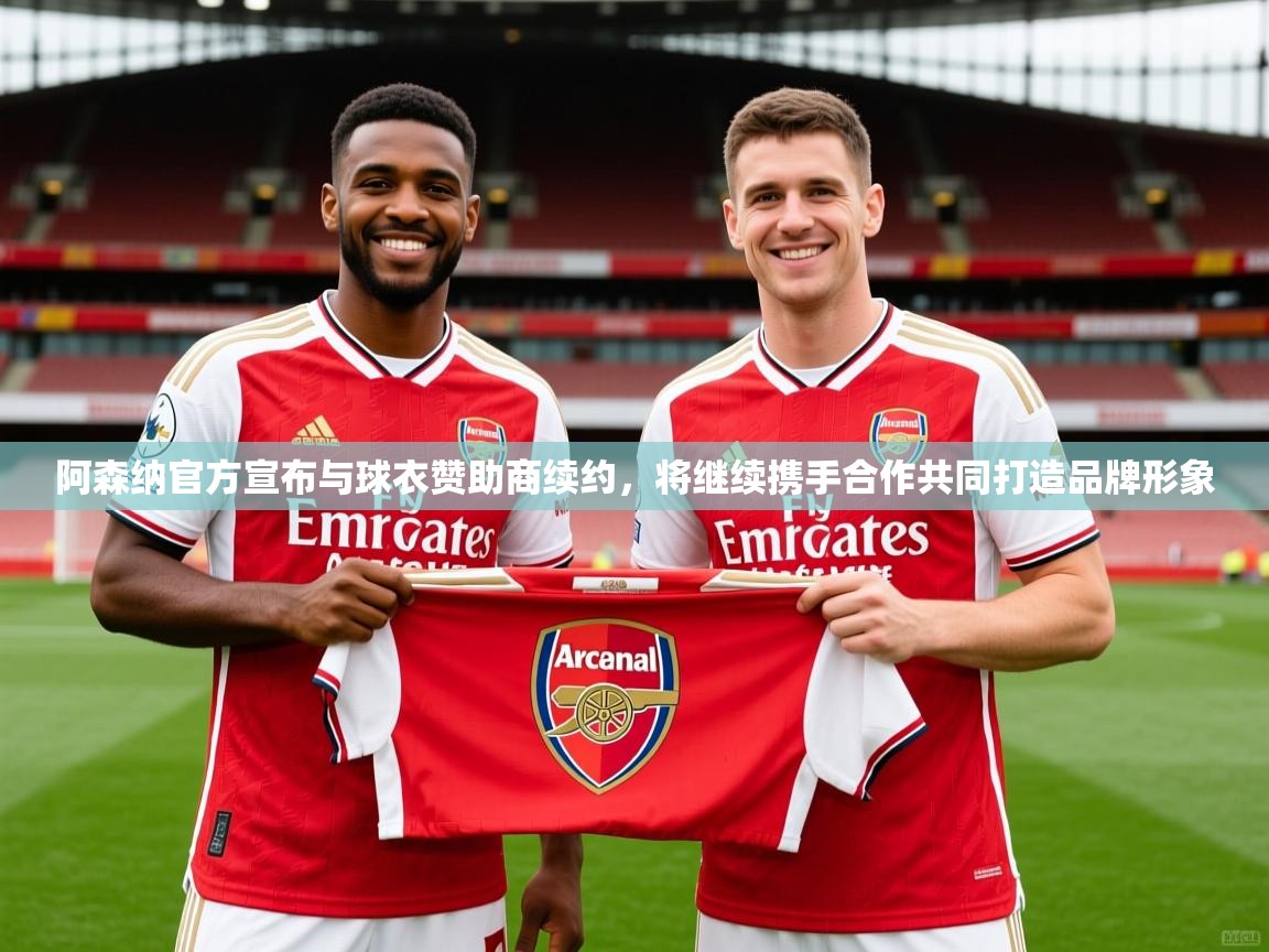 2025开云体育在线阿森纳官方宣布与球衣赞助商续约,将继续携手合作共同打造品牌形象 第3张