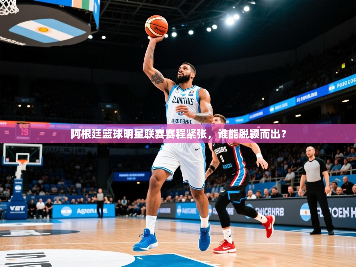 2025开运体育在线入口阿根廷篮球明星联赛赛程紧张，谁能脱颖而出？