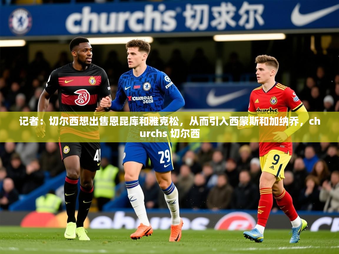 2025云开体育官网记者：切尔西想出售恩昆库和雅克松，从而引入西蒙斯和加纳乔，churchs 切尔西