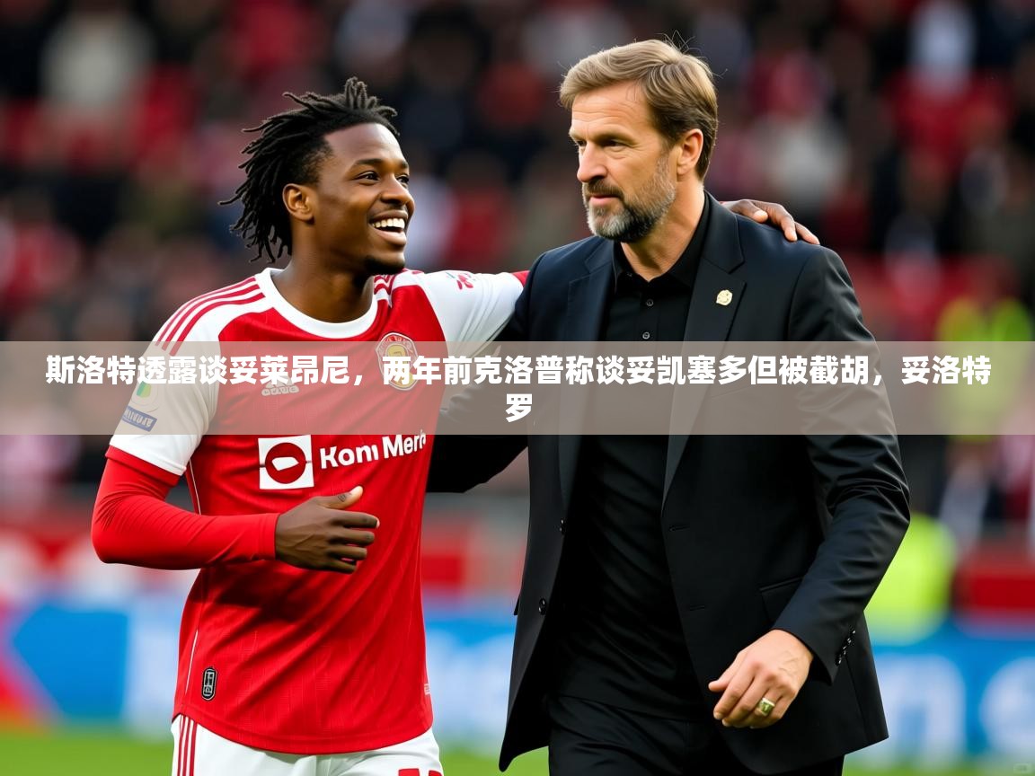 2025开云体育入口斯洛特透露谈妥莱昂尼，两年前克洛普称谈妥凯塞多但被截胡，妥洛特罗