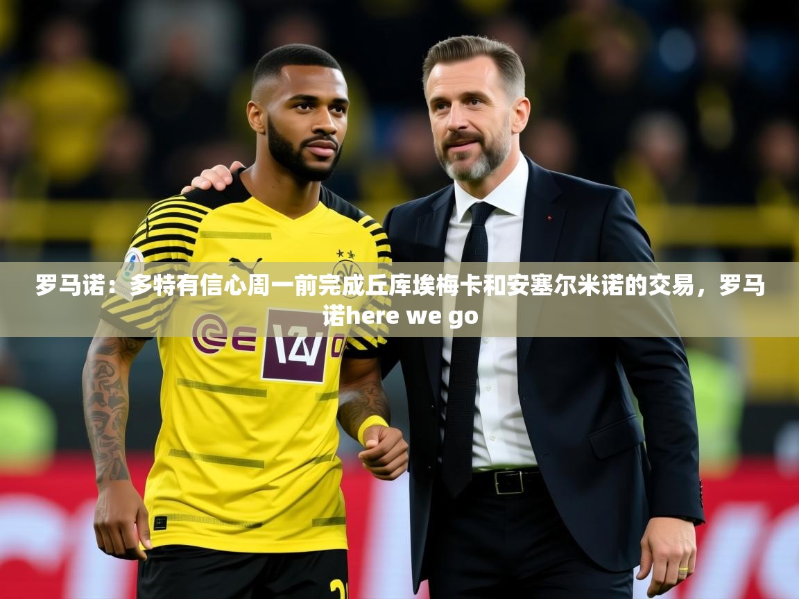 2025开云体育官网入口网页罗马诺：多特有信心周一前完成丘库埃梅卡和安塞尔米诺的交易，罗马诺here we go