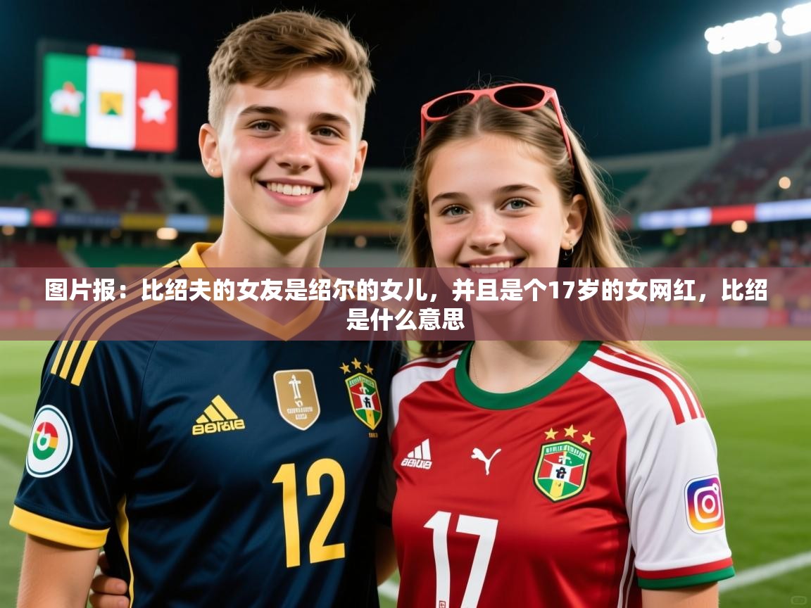 2025开云体育app官网入口图片报：比绍夫的女友是绍尔的女儿，并且是个17岁的女网红，比绍是什么意思  第1张