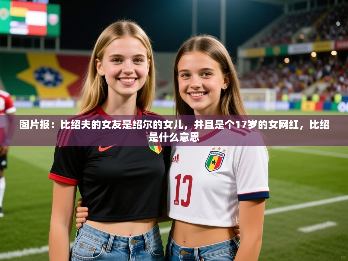 2025开云体育app官网入口图片报：比绍夫的女友是绍尔的女儿，并且是个17岁的女网红，比绍是什么意思  第2张