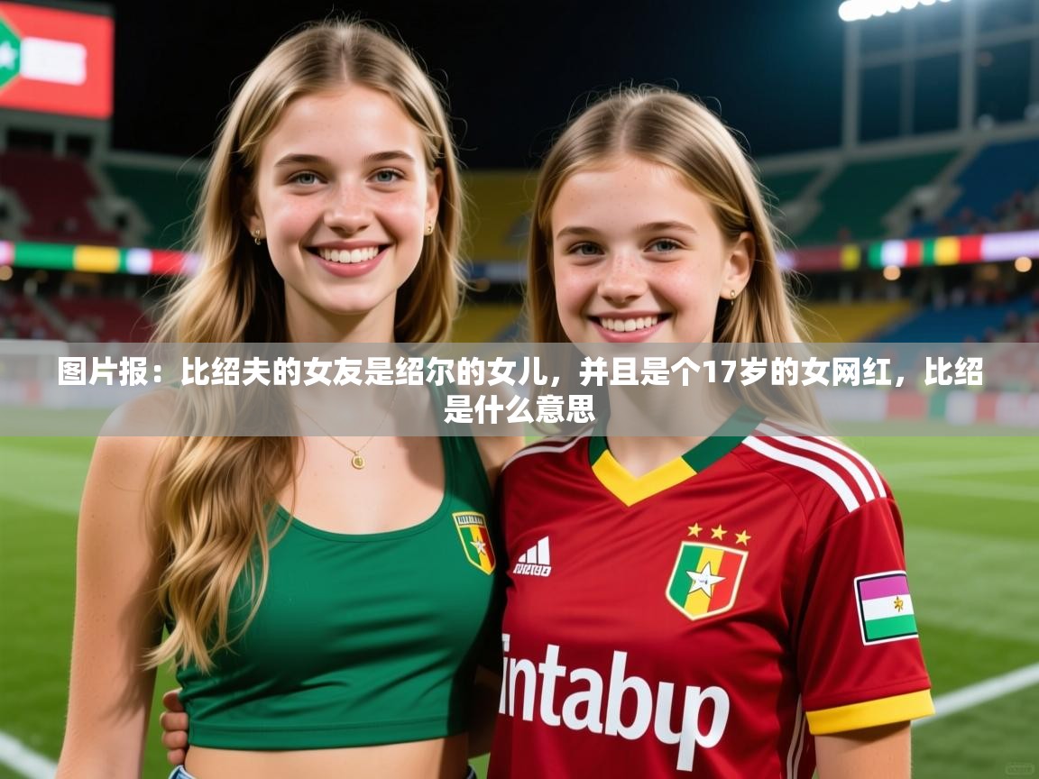 2025开云体育app官网入口图片报：比绍夫的女友是绍尔的女儿，并且是个17岁的女网红，比绍是什么意思  第4张