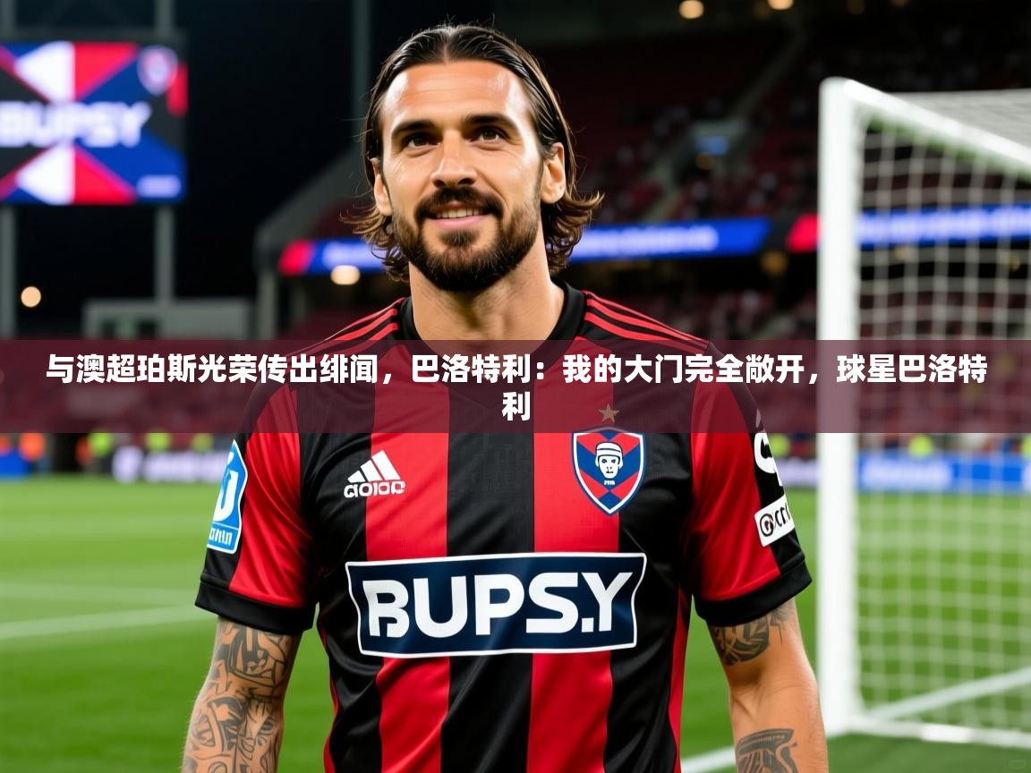 2025开云体育官网下载与澳超珀斯光荣传出绯闻，巴洛特利：我的大门完全敞开，球星巴洛特利