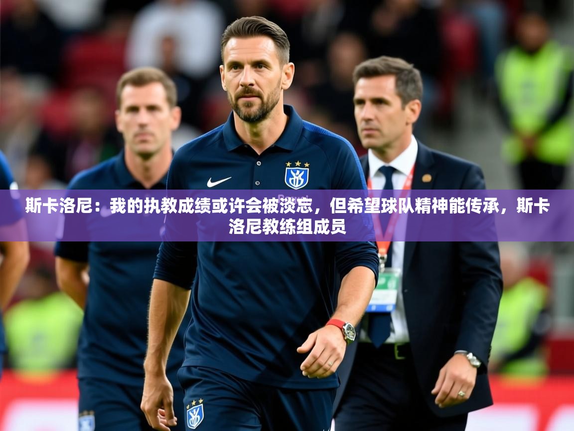 2025开云体育入口下载斯卡洛尼：我的执教成绩或许会被淡忘，但希望球队精神能传承，斯卡洛尼教练组成员