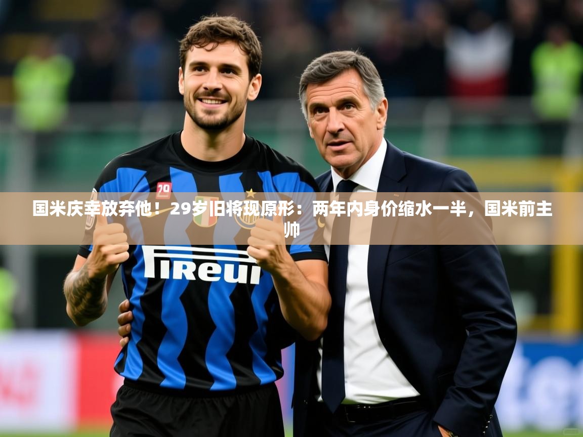 2025开云体育入口下载国米庆幸放弃他！29岁旧将现原形：两年内身价缩水一半，国米前主帅