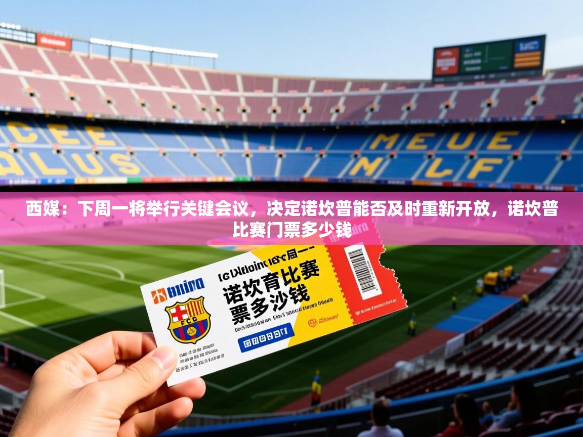 2025开云体育app评价西媒：下周一将举行关键会议，决定诺坎普能否及时重新开放，诺坎普比赛门票多少钱  第1张