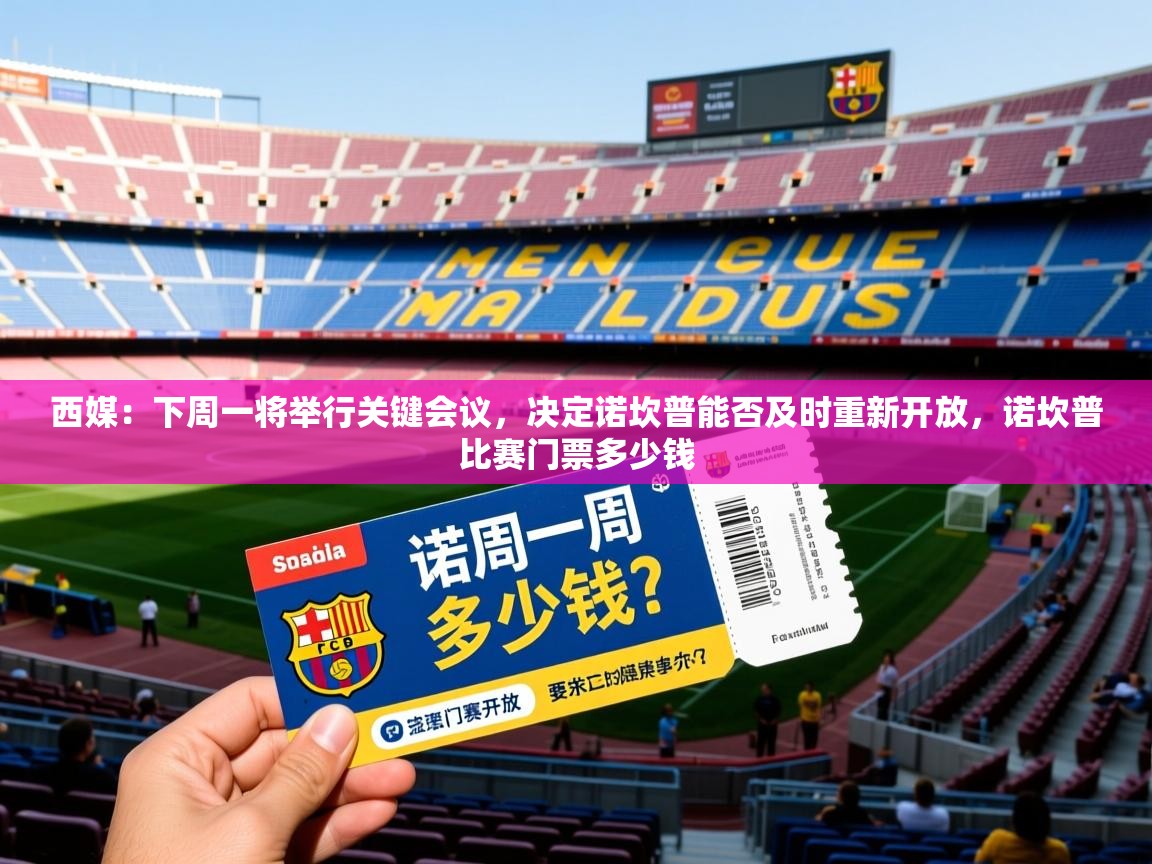 2025开云体育app评价西媒：下周一将举行关键会议，决定诺坎普能否及时重新开放，诺坎普比赛门票多少钱  第4张