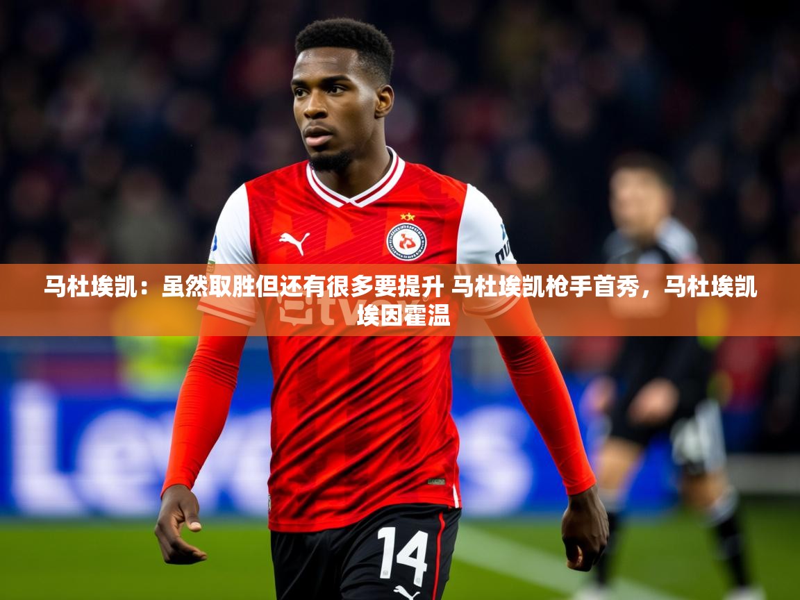 2025kaiyun体育在线官网登录入口马杜埃凯:虽然取胜但还有很多要提升 马杜埃凯枪手首秀,马杜埃凯 埃因霍温 第2张