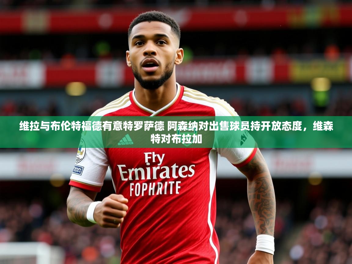 2025开云体育入口注册维拉与布伦特福德有意特罗萨德 阿森纳对出售球员持开放态度,维森特对布拉加 第1张