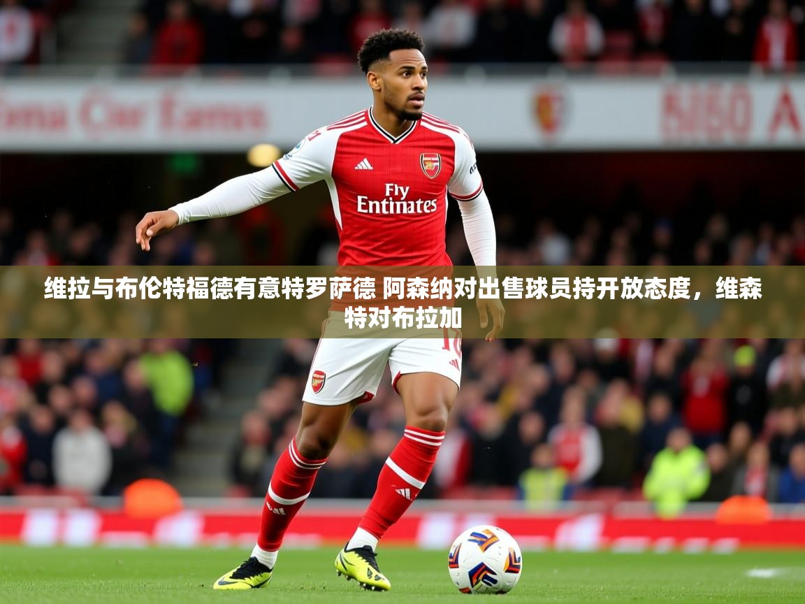 2025开云体育入口注册维拉与布伦特福德有意特罗萨德 阿森纳对出售球员持开放态度,维森特对布拉加 第2张