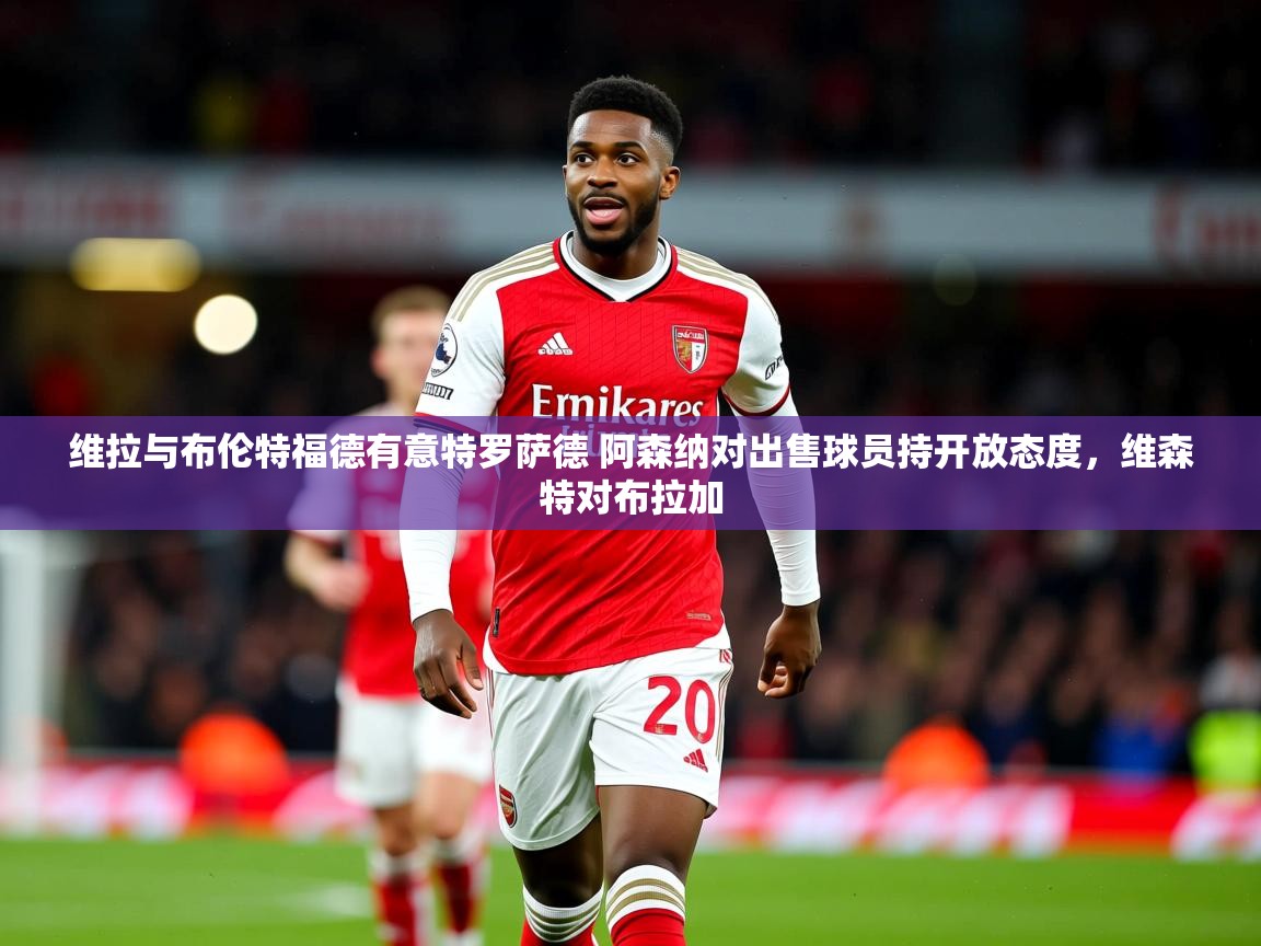 2025开云体育入口注册维拉与布伦特福德有意特罗萨德 阿森纳对出售球员持开放态度,维森特对布拉加 第3张