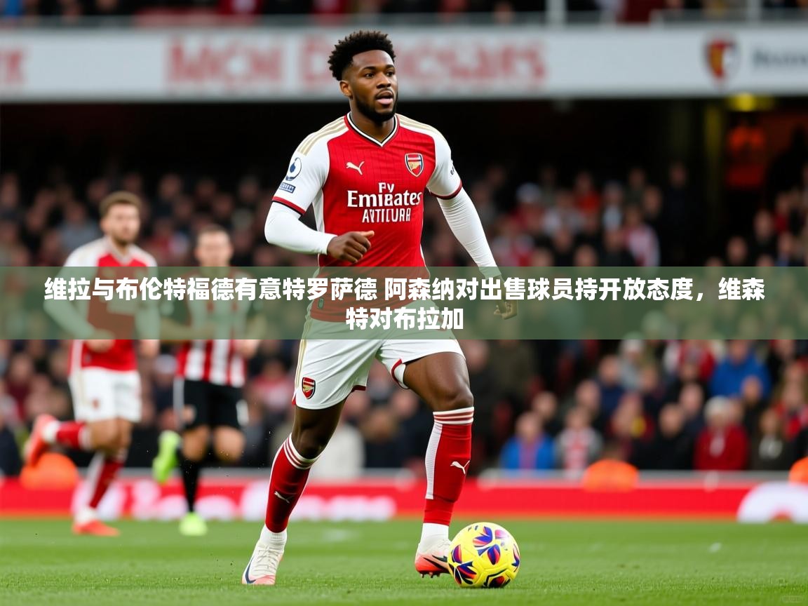 2025开云体育入口注册维拉与布伦特福德有意特罗萨德 阿森纳对出售球员持开放态度,维森特对布拉加 第4张