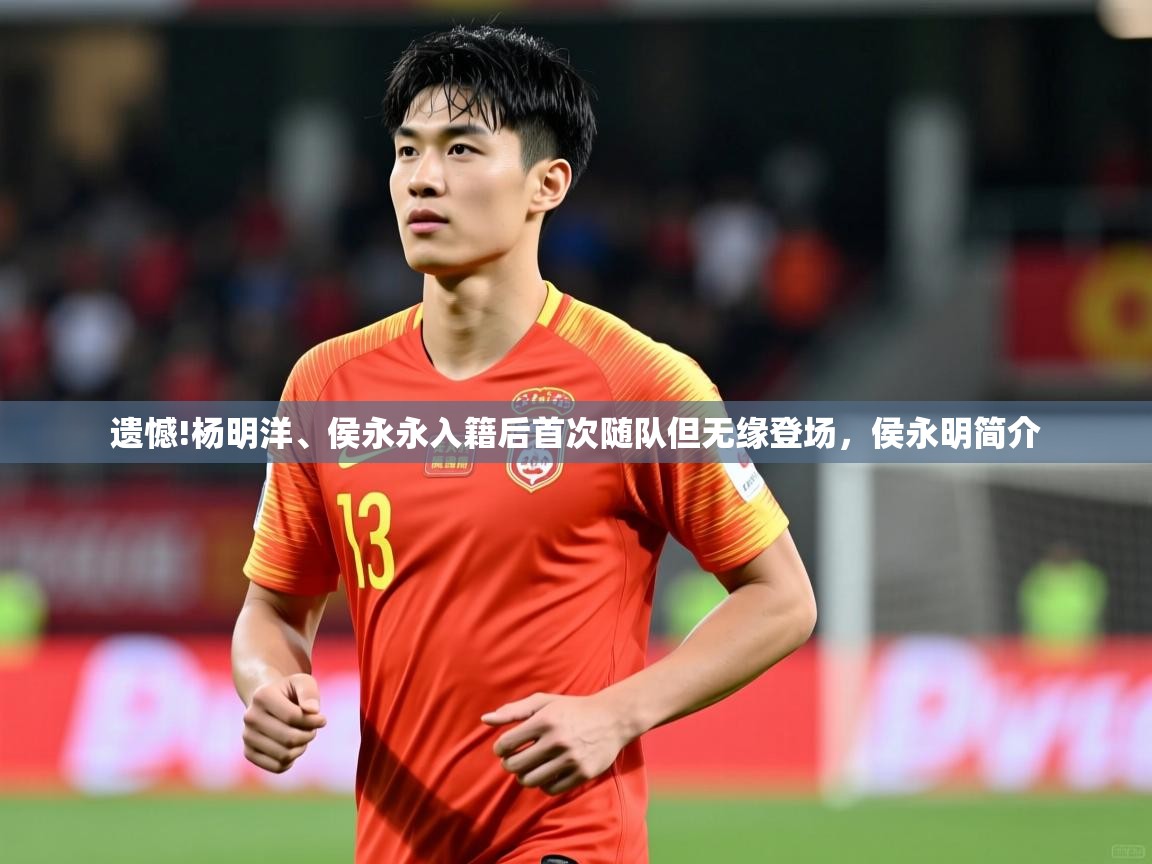 2025开云体育官网地址遗憾!杨明洋、侯永永入籍后首次随队但无缘登场，侯永明简介