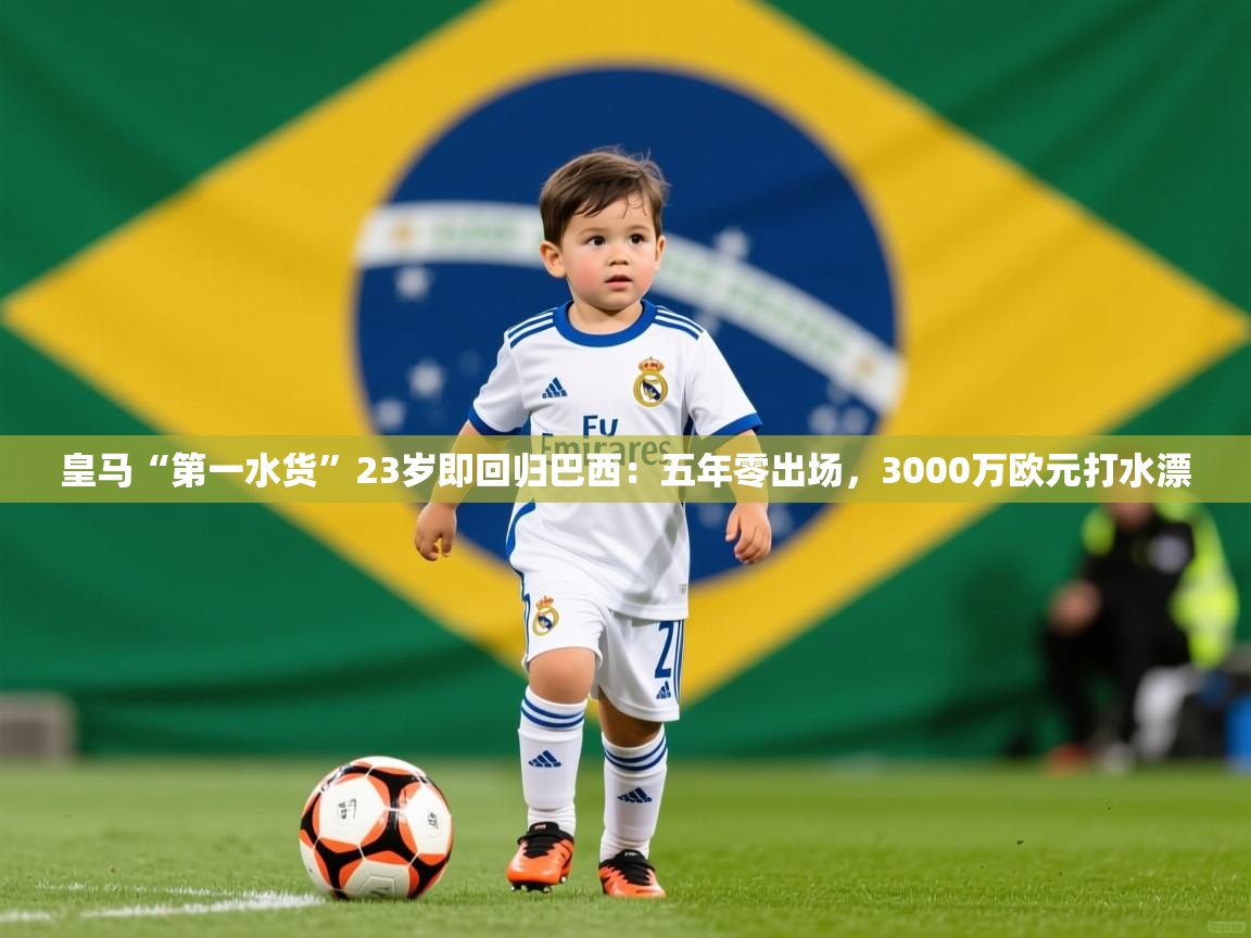 2025开云体育app官方下载皇马“第一水货”23岁即回归巴西：五年零出场，3000万欧元打水漂
