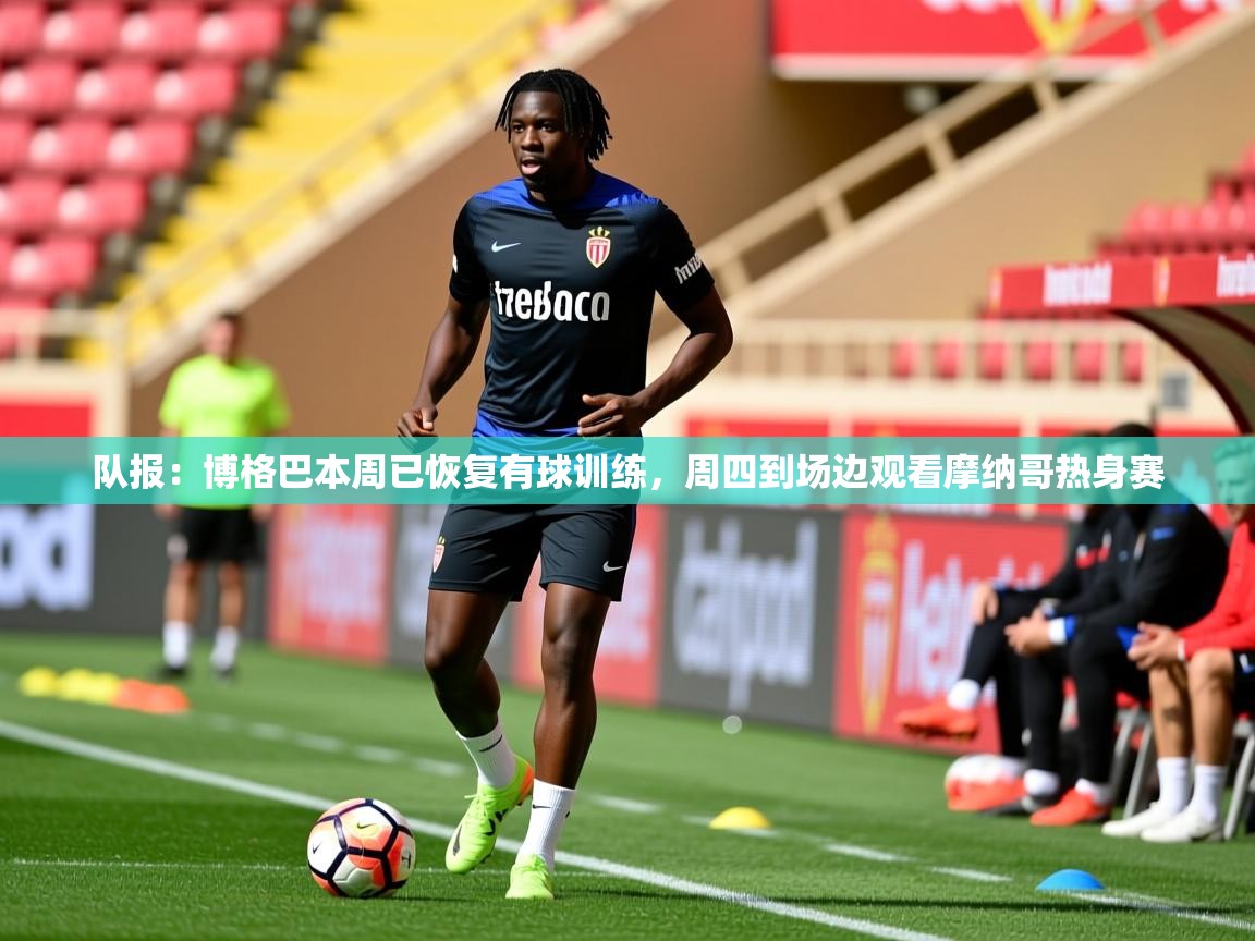 2025开云体育在线队报：博格巴本周已恢复有球训练，周四到场边观看摩纳哥热身赛