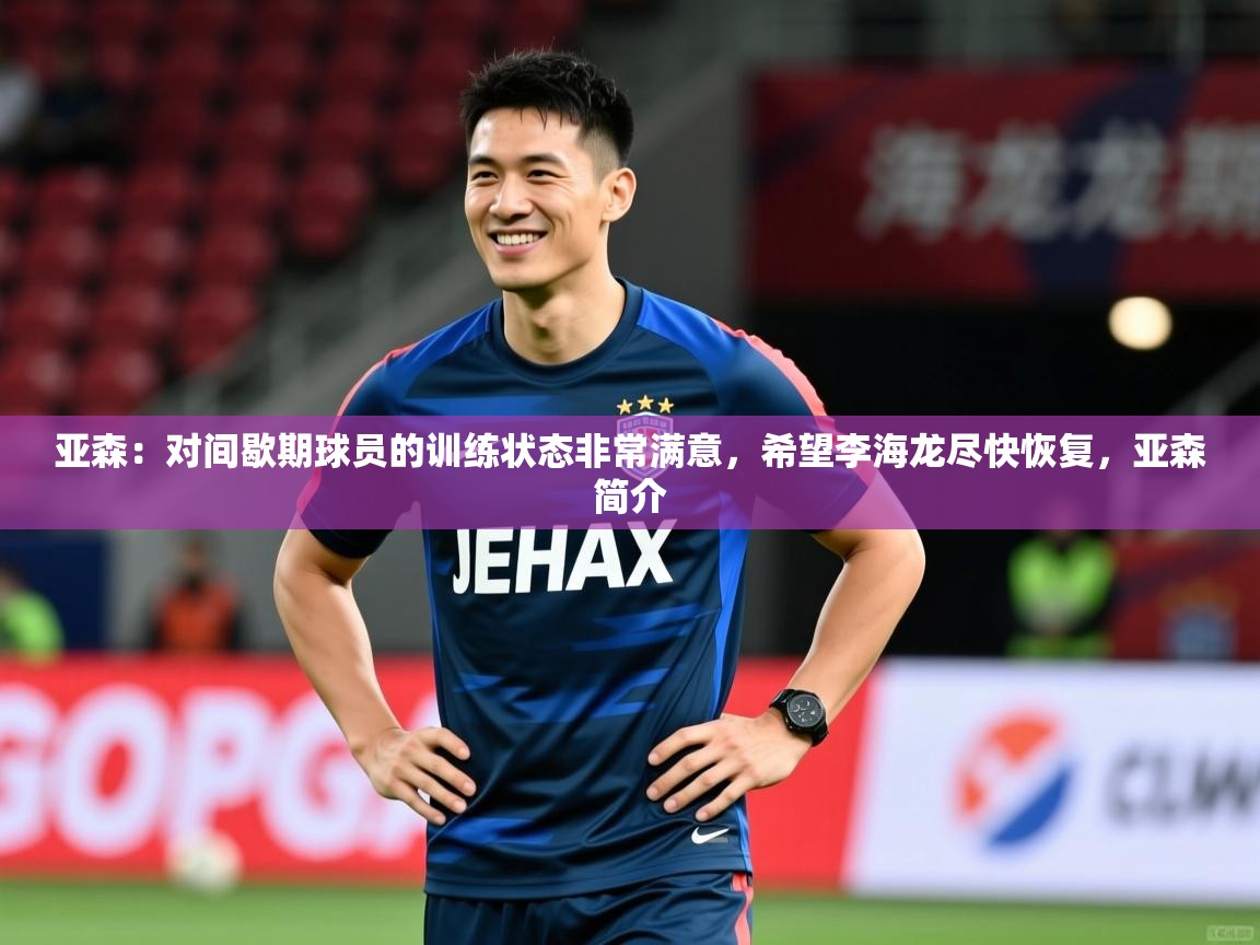 2025开云体育官网下载亚森：对间歇期球员的训练状态非常满意，希望李海龙尽快恢复，亚森简介