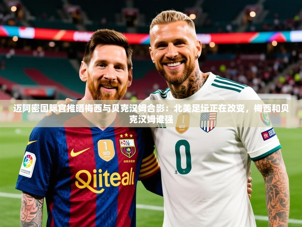 2025开云体育在线玩迈阿密国际官推晒梅西与贝克汉姆合影：北美足坛正在改变，梅西和贝克汉姆谁强