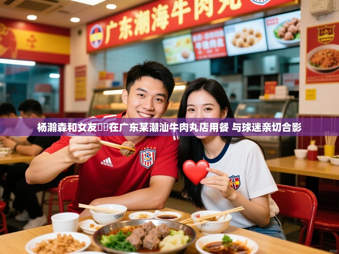 2025开云体育官网地址杨瀚森和女友❤️在广东某潮汕牛肉丸店用餐 与球迷亲切合影