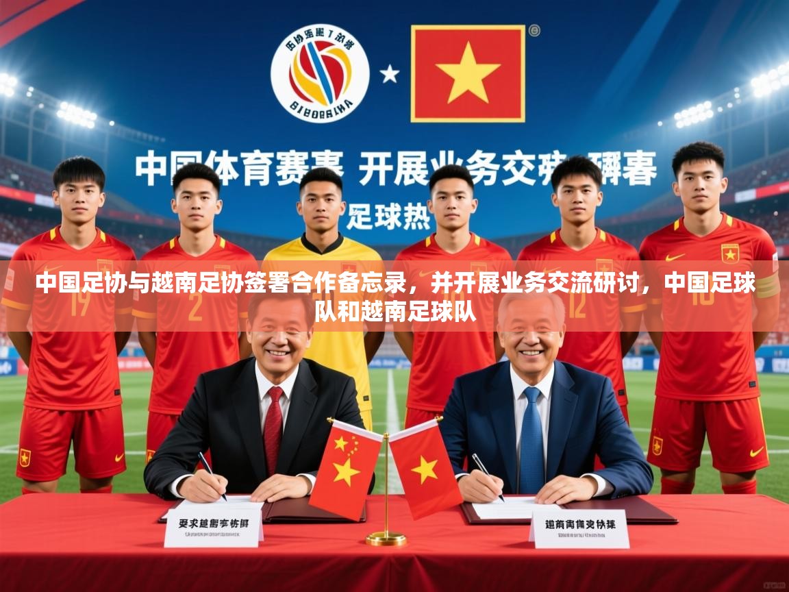 2025开云体育app官方中国足协与越南足协签署合作备忘录，并开展业务交流研讨，中国足球队和越南足球队