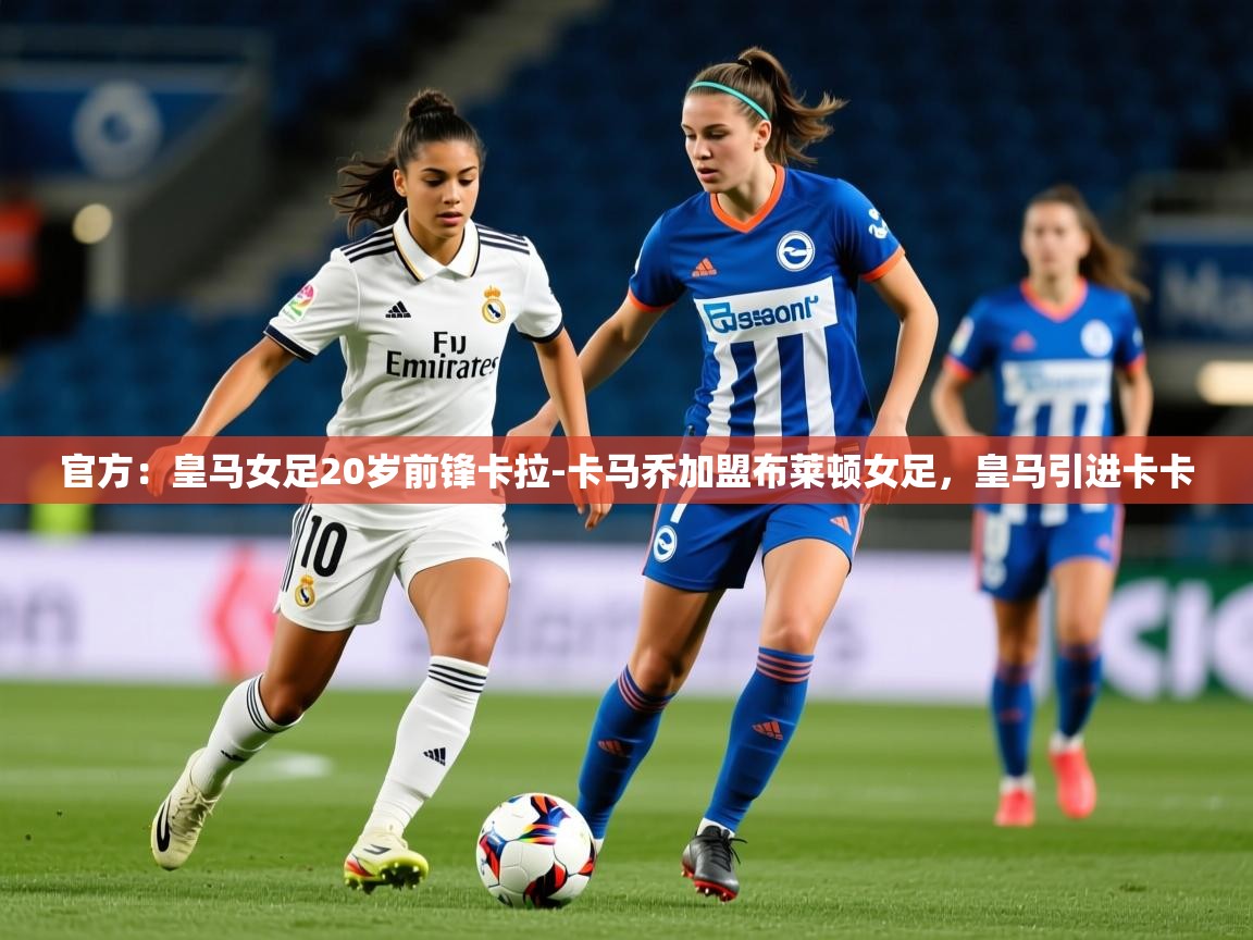 2025开云体育app官方：皇马女足20岁前锋卡拉-卡马乔加盟布莱顿女足，皇马引进卡卡