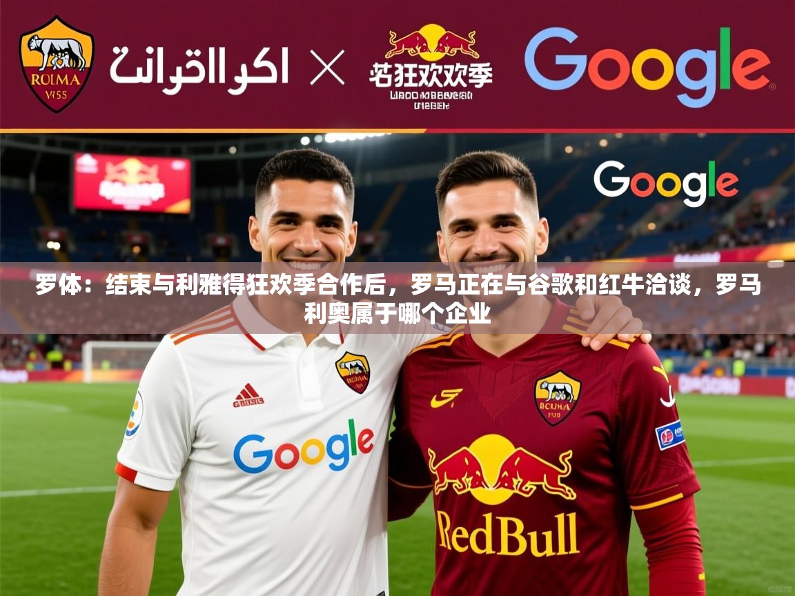 2025云开体育官网入口登录网页罗体：结束与利雅得狂欢季合作后，罗马正在与谷歌和红牛洽谈，罗马利奥属于哪个企业