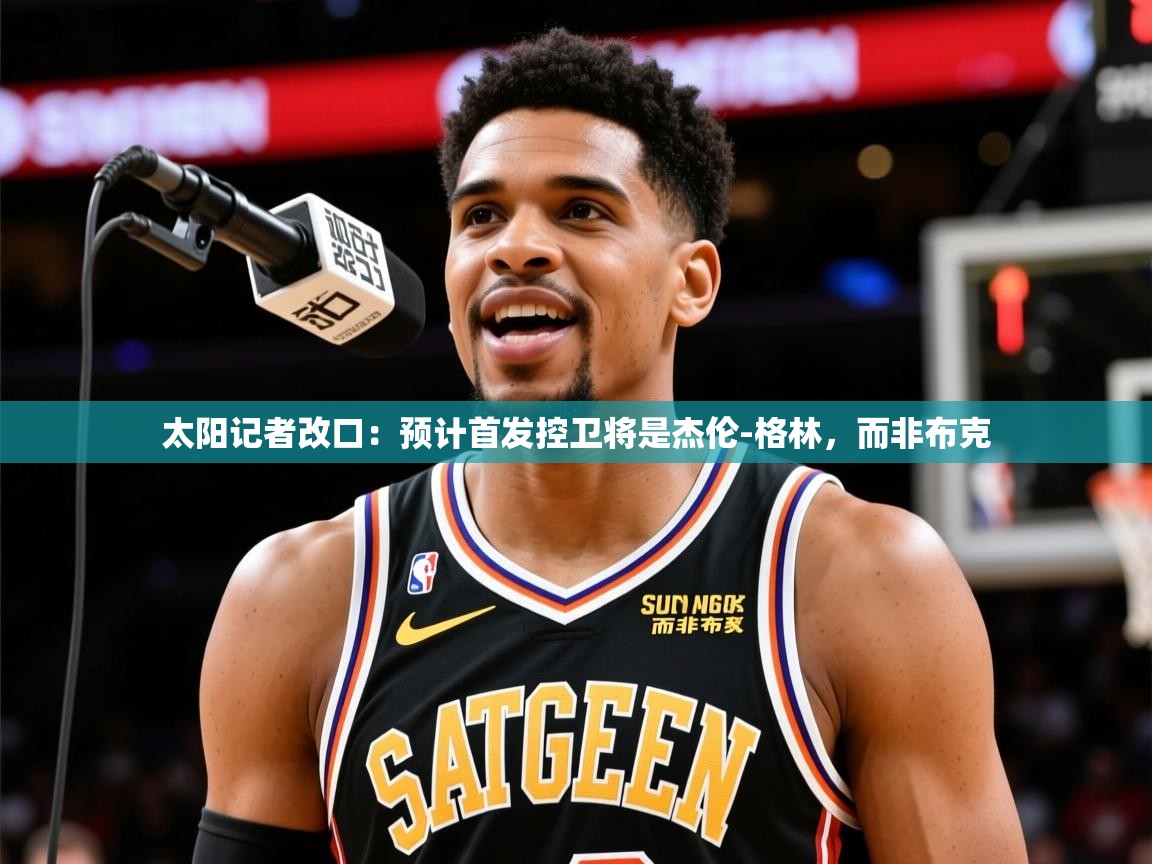 2025开云体育入口平台太阳记者改口：预计首发控卫将是杰伦-格林，而非布克