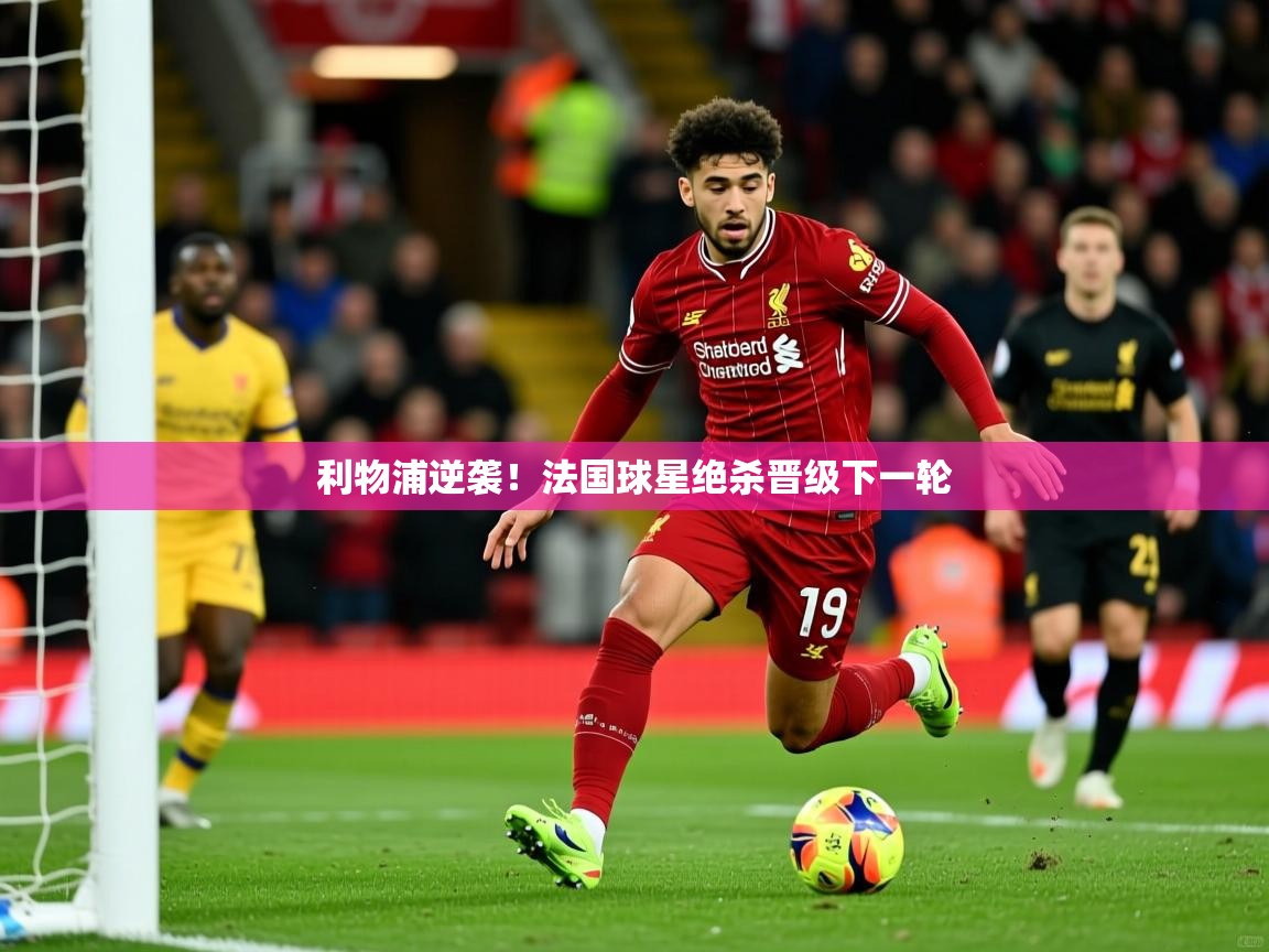 2026开云kaiyun体育app入口登录官网利物浦逆袭！法国球星绝杀晋级下一轮